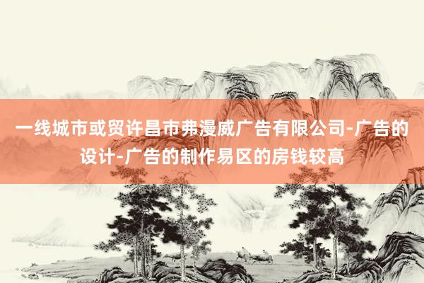 一线城市或贸许昌市弗漫威广告有限公司-广告的设计-广告的制作易区的房钱较高