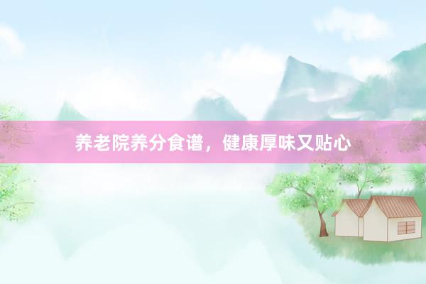 养老院养分食谱,健康厚味又贴心