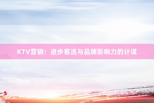 KTV营销：进步客流与品牌影响力的计谋